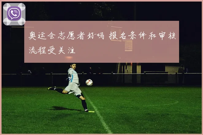 奥运会志愿者好吗 报名条件和审核流程受关注