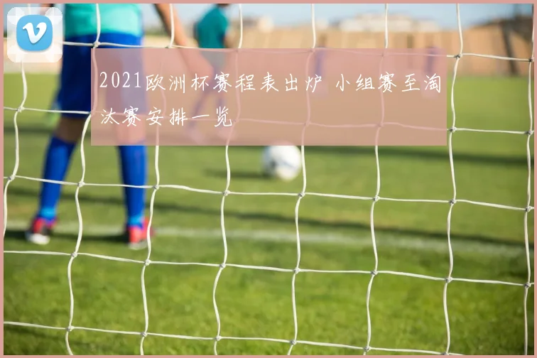 2021欧洲杯赛程表出炉 小组赛至淘汰赛安排一览
