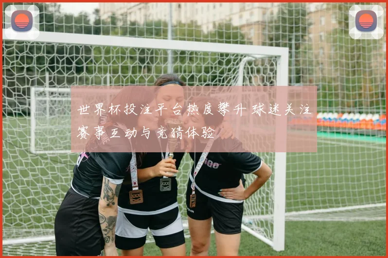 世界杯投注平台热度攀升 球迷关注赛事互动与竞猜体验