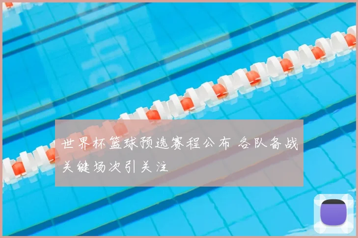 世界杯篮球预选赛程公布 各队备战关键场次引关注