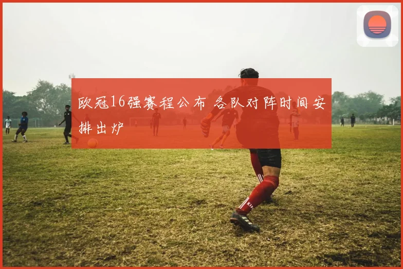 欧冠16强赛程公布 各队对阵时间安排出炉