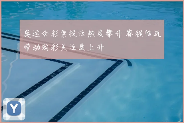 奥运会彩票投注热度攀升 赛程临近带动购彩关注度上升