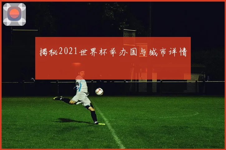 揭秘2021世界杯举办国与城市详情